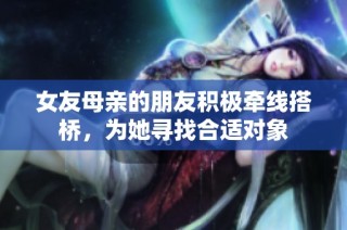 女友母亲的朋友积极牵线搭桥，为她寻找合适对象