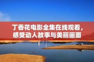 丁香花电影全集在线观看，感受动人故事与美丽画面