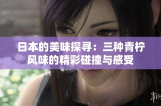 日本的美味探寻：三种青柠风味的精彩碰撞与感受
