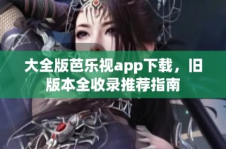 大全版芭乐视app下载，旧版本全收录推荐指南