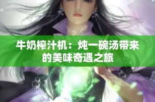 牛奶榨汁机：炖一碗汤带来的美味奇遇之旅