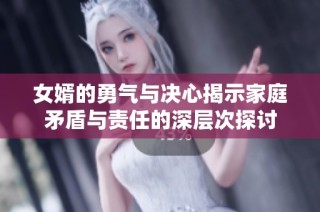 女婿的勇气与决心揭示家庭矛盾与责任的深层次探讨