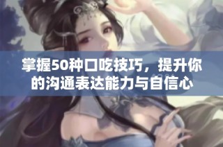 掌握50种口吃技巧，提升你的沟通表达能力与自信心