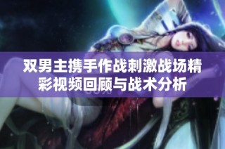 双男主携手作战刺激战场精彩视频回顾与战术分析