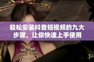 轻松安装抖音短视频的九大步骤，让你快速上手使用