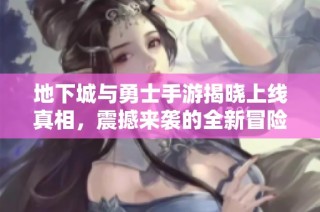 地下城与勇士手游揭晓上线真相，震撼来袭的全新冒险等你体验