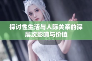 探讨性生活与人际关系的深层次影响与价值