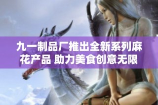 九一制品厂推出全新系列麻花产品 助力美食创意无限