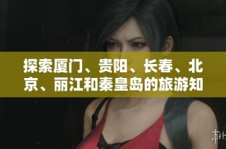 探索厦门、贵阳、长春、北京、丽江和秦皇岛的旅游知识问答宝典