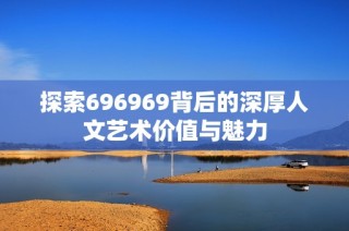 探索696969背后的深厚人文艺术价值与魅力