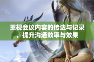 重视会议内容的传达与记录，提升沟通效率与效果