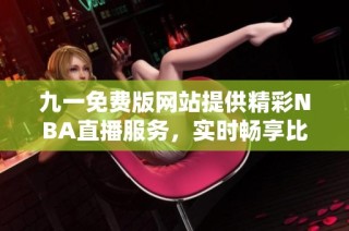 九一免费版网站提供精彩NBA直播服务，实时畅享比赛盛况