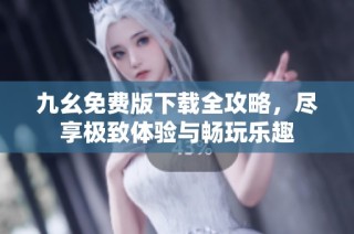九幺免费版下载全攻略，尽享极致体验与畅玩乐趣