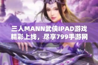 三人MANN武侠IPAD游戏精彩上线，尽享799手游网独特体验
