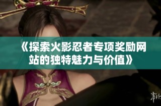 《探索火影忍者专项奖励网站的独特魅力与价值》