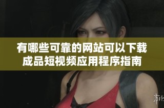 有哪些可靠的网站可以下载成品短视频应用程序指南