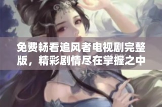 免费畅看追风者电视剧完整版，精彩剧情尽在掌握之中