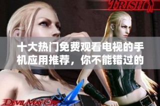 十大热门免费观看电视的手机应用推荐，你不能错过的选择