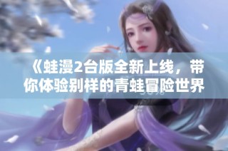 《蛙漫2台版全新上线，带你体验别样的青蛙冒险世界》