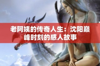 老阿姨的传奇人生：沈阳巅峰时刻的感人故事