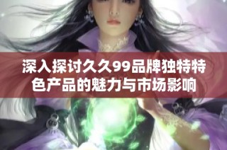 深入探讨久久99品牌独特特色产品的魅力与市场影响