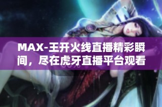 MAX-王开火线直播精彩瞬间，尽在虎牙直播平台观看