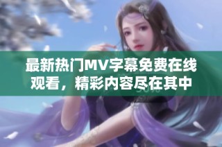 最新热门MV字幕免费在线观看，精彩内容尽在其中