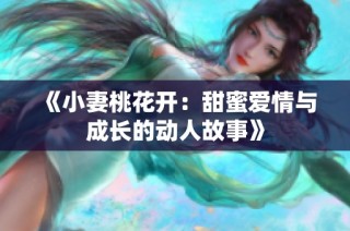 《小妻桃花开：甜蜜爱情与成长的动人故事》