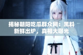 揭秘朝阳吃瓜群众网：黑料新鲜出炉，真相大曝光