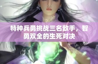 特种兵勇挑战三名敌手，智勇双全的生死对决
