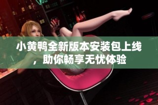 小黄鸭全新版本安装包上线，助你畅享无忧体验