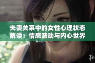 夫妻关系中的女性心理状态解读：情感波动与内心世界探索