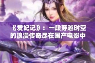 《爱妃记》：一段穿越时空的浪漫传奇尽在国产电影中