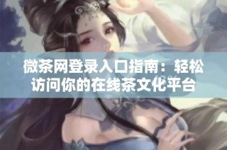 微茶网登录入口指南：轻松访问你的在线茶文化平台