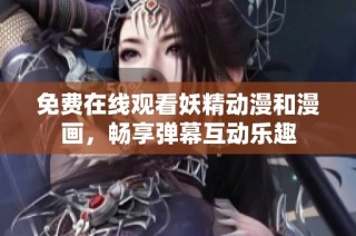 免费在线观看妖精动漫和漫画，畅享弹幕互动乐趣