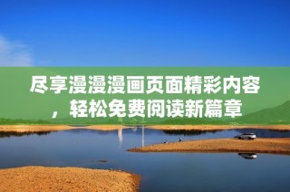 尽享漫漫漫画页面精彩内容，轻松免费阅读新篇章