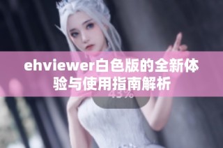 ehviewer白色版的全新体验与使用指南解析