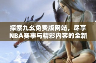 探索九幺免费版网站，尽享NBA赛事与精彩内容的全新体验