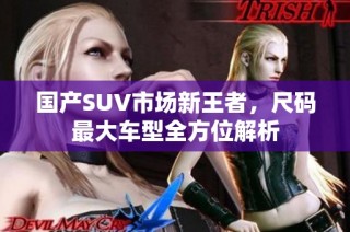 国产SUV市场新王者，尺码最大车型全方位解析