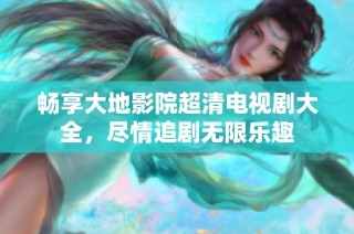 畅享大地影院超清电视剧大全，尽情追剧无限乐趣