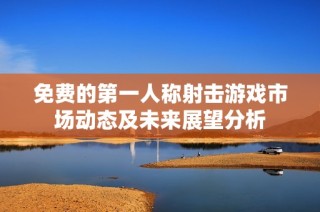 免费的第一人称射击游戏市场动态及未来展望分析