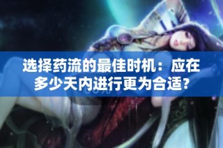 选择药流的最佳时机：应在多少天内进行更为合适？