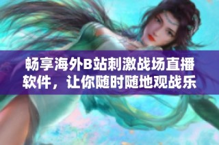 畅享海外B站刺激战场直播软件，让你随时随地观战乐趣