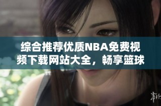 综合推荐优质NBA免费视频下载网站大全，畅享篮球盛宴