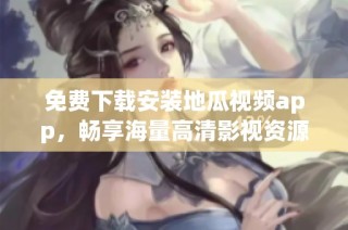 免费下载安装地瓜视频app，畅享海量高清影视资源