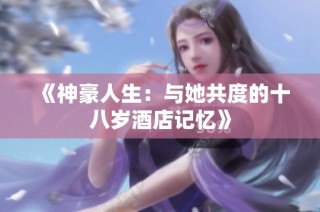 《神豪人生：与她共度的十八岁酒店记忆》