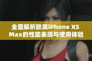 全面解析欧美iPhone XS Max的性能表现与使用体验