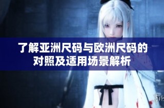 了解亚洲尺码与欧洲尺码的对照及适用场景解析