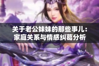 关于老公妹妹的那些事儿：家庭关系与情感纠葛分析
