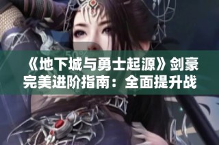 《地下城与勇士起源》剑豪完美进阶指南：全面提升战斗力秘籍